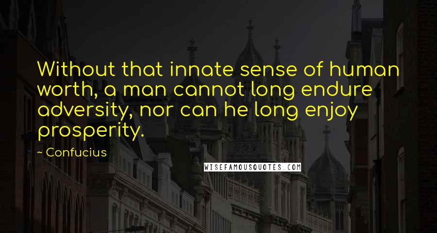 Confucius Quotes: Without that innate sense of human worth, a man cannot long endure adversity, nor can he long enjoy prosperity.