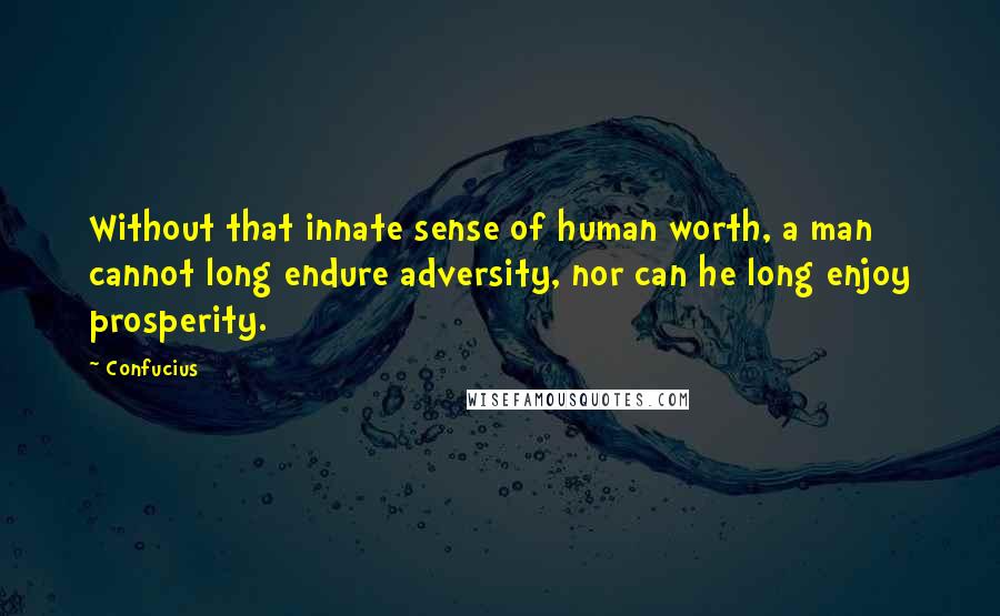 Confucius Quotes: Without that innate sense of human worth, a man cannot long endure adversity, nor can he long enjoy prosperity.