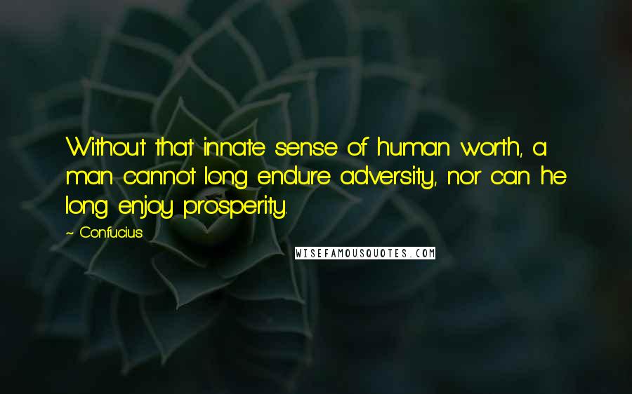 Confucius Quotes: Without that innate sense of human worth, a man cannot long endure adversity, nor can he long enjoy prosperity.
