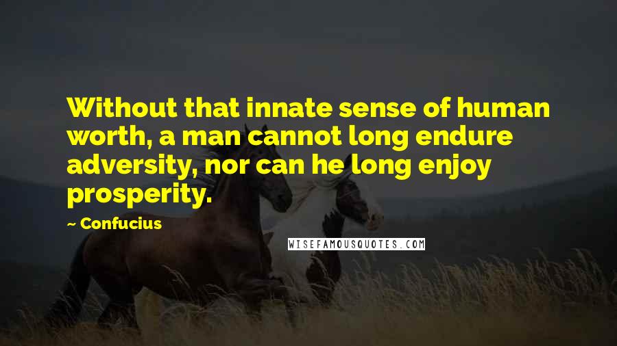 Confucius Quotes: Without that innate sense of human worth, a man cannot long endure adversity, nor can he long enjoy prosperity.