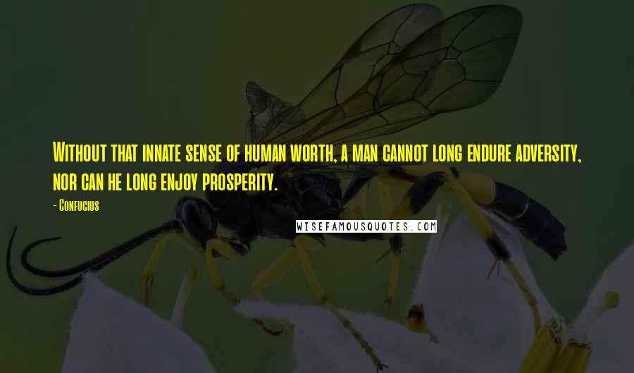 Confucius Quotes: Without that innate sense of human worth, a man cannot long endure adversity, nor can he long enjoy prosperity.