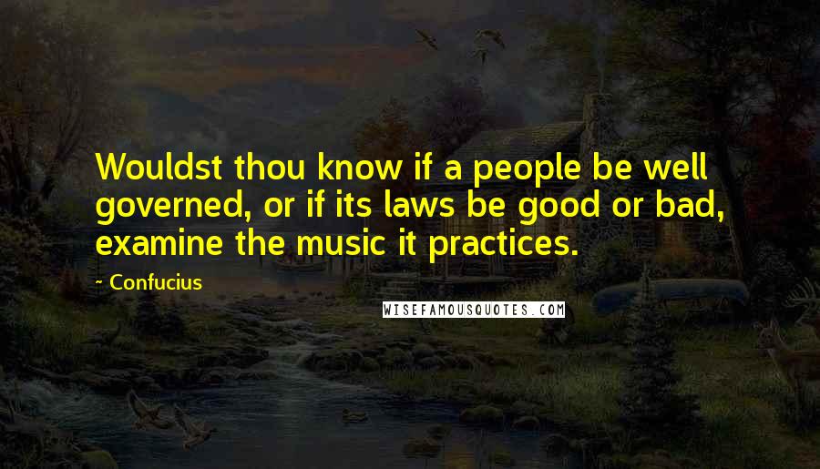Confucius Quotes: Wouldst thou know if a people be well governed, or if its laws be good or bad, examine the music it practices.