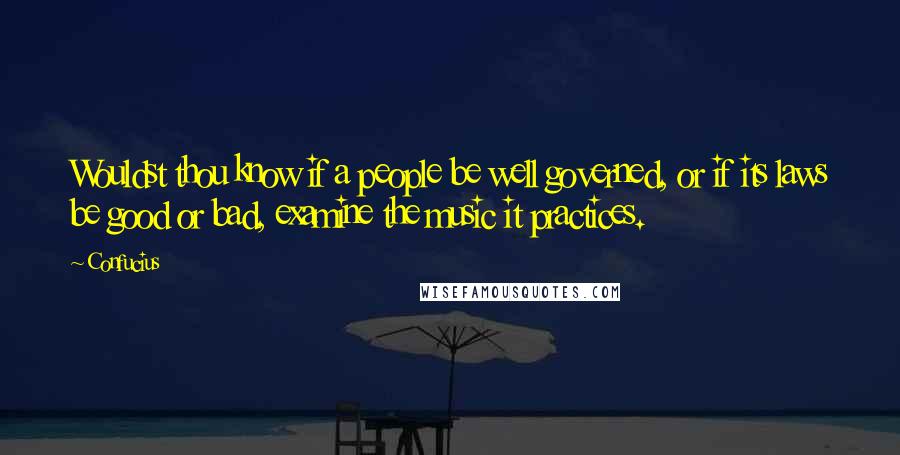 Confucius Quotes: Wouldst thou know if a people be well governed, or if its laws be good or bad, examine the music it practices.