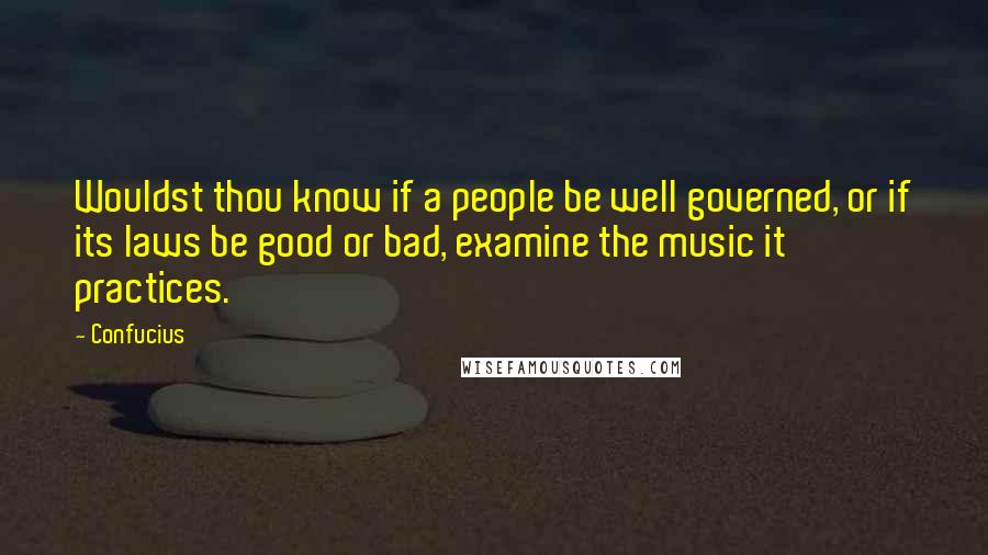 Confucius Quotes: Wouldst thou know if a people be well governed, or if its laws be good or bad, examine the music it practices.