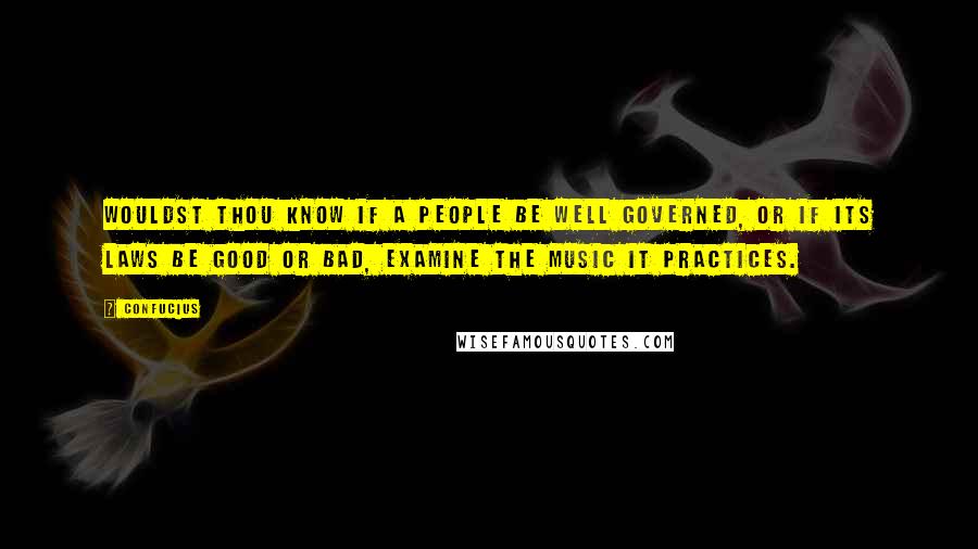 Confucius Quotes: Wouldst thou know if a people be well governed, or if its laws be good or bad, examine the music it practices.