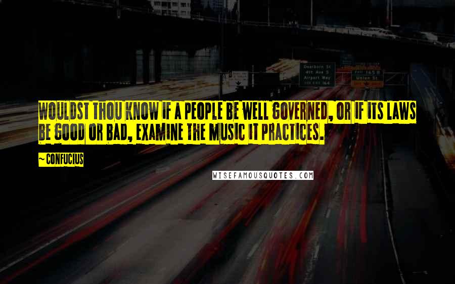 Confucius Quotes: Wouldst thou know if a people be well governed, or if its laws be good or bad, examine the music it practices.