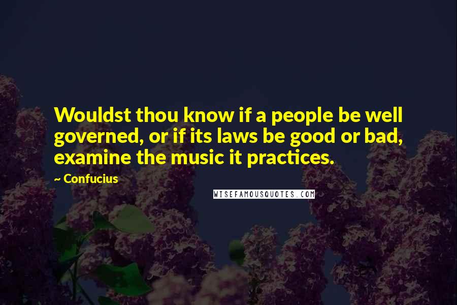 Confucius Quotes: Wouldst thou know if a people be well governed, or if its laws be good or bad, examine the music it practices.