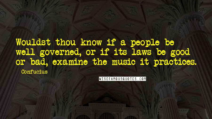Confucius Quotes: Wouldst thou know if a people be well governed, or if its laws be good or bad, examine the music it practices.