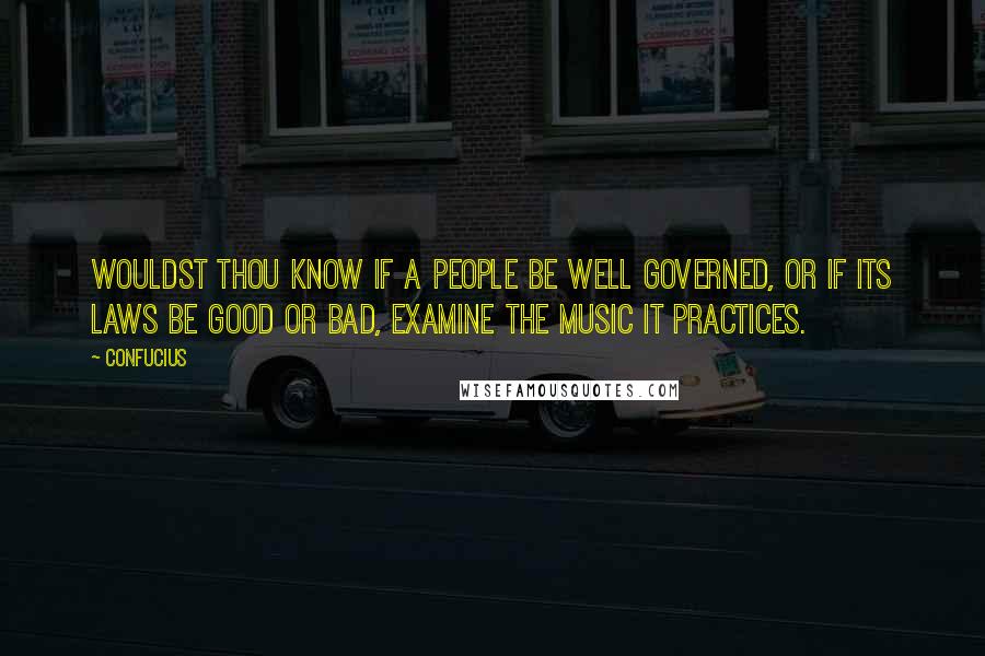 Confucius Quotes: Wouldst thou know if a people be well governed, or if its laws be good or bad, examine the music it practices.