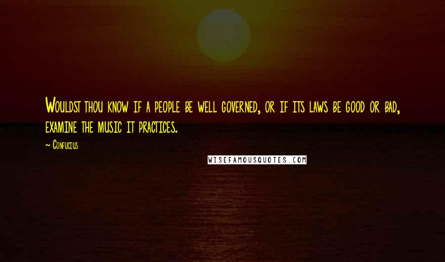 Confucius Quotes: Wouldst thou know if a people be well governed, or if its laws be good or bad, examine the music it practices.