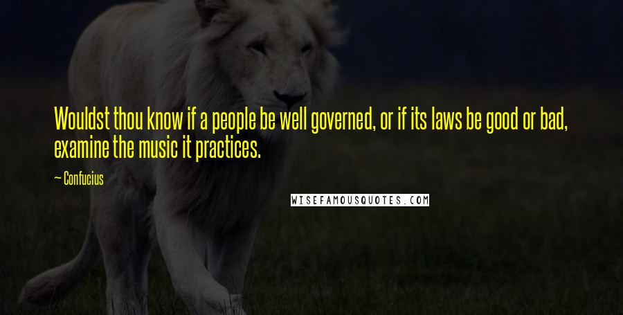 Confucius Quotes: Wouldst thou know if a people be well governed, or if its laws be good or bad, examine the music it practices.