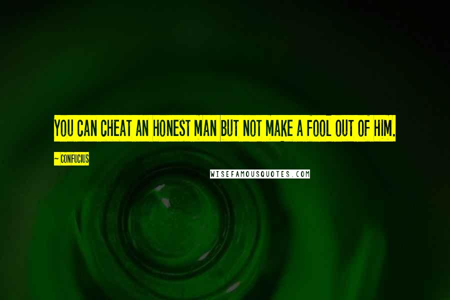 Confucius Quotes: You can cheat an honest man but not make a fool out of him.