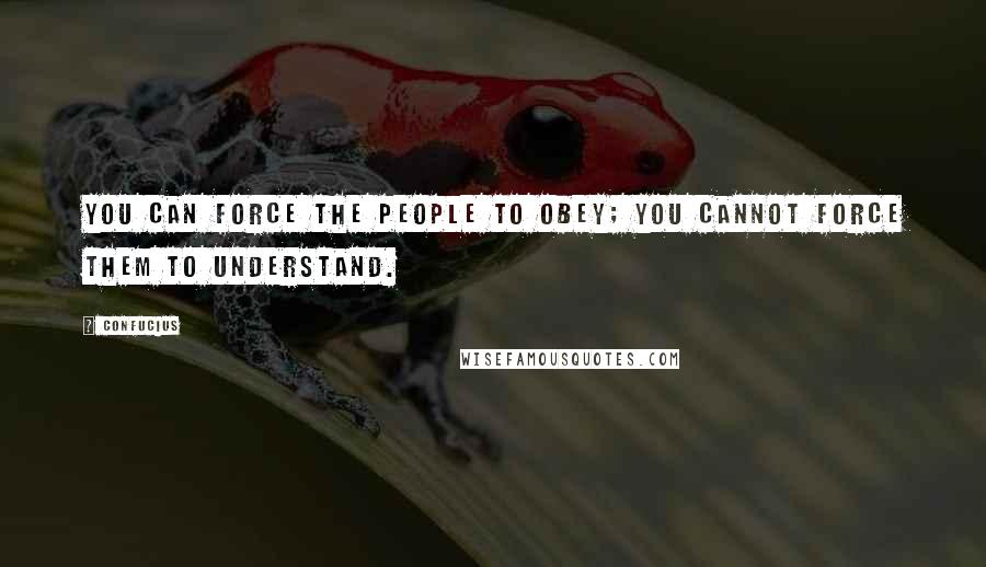 Confucius Quotes: You can force the people to obey; you cannot force them to understand.