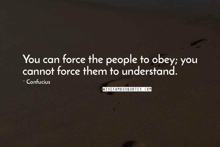 Confucius Quotes: You can force the people to obey; you cannot force them to understand.