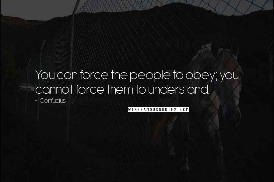 Confucius Quotes: You can force the people to obey; you cannot force them to understand.