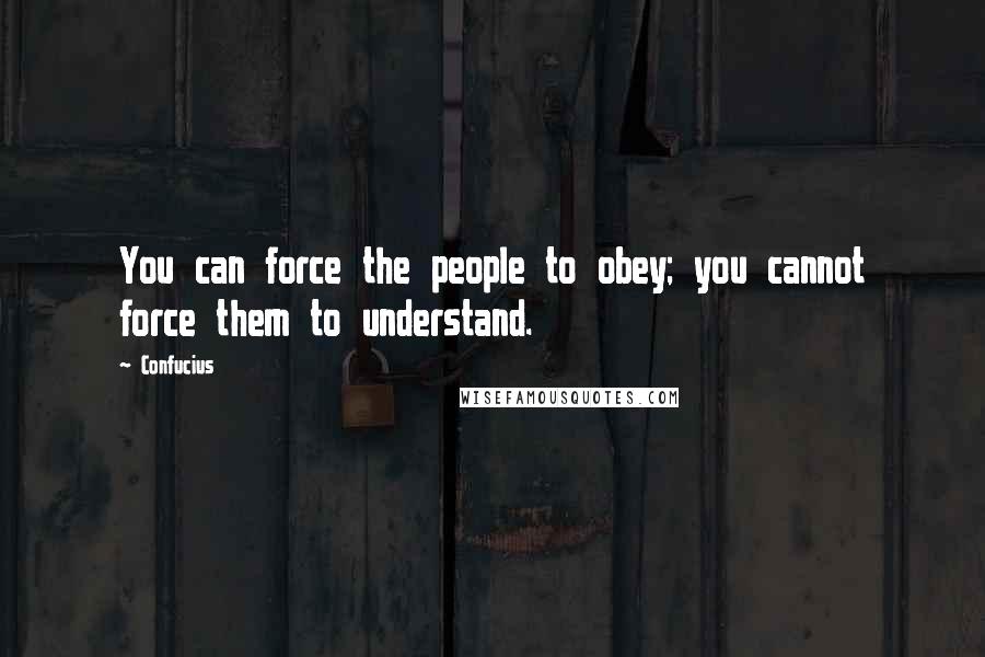 Confucius Quotes: You can force the people to obey; you cannot force them to understand.