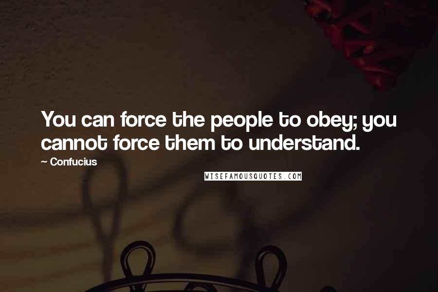 Confucius Quotes: You can force the people to obey; you cannot force them to understand.