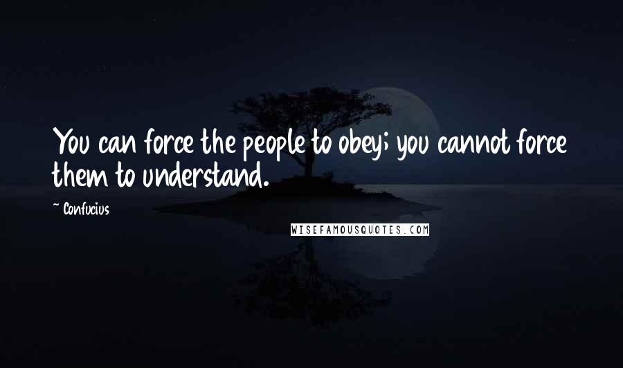 Confucius Quotes: You can force the people to obey; you cannot force them to understand.