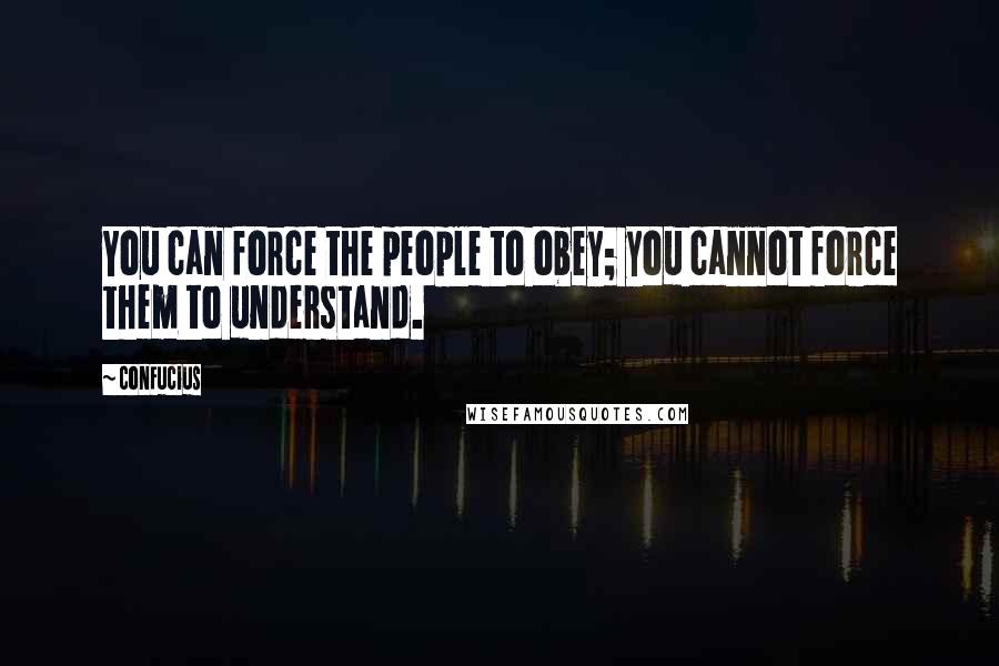 Confucius Quotes: You can force the people to obey; you cannot force them to understand.