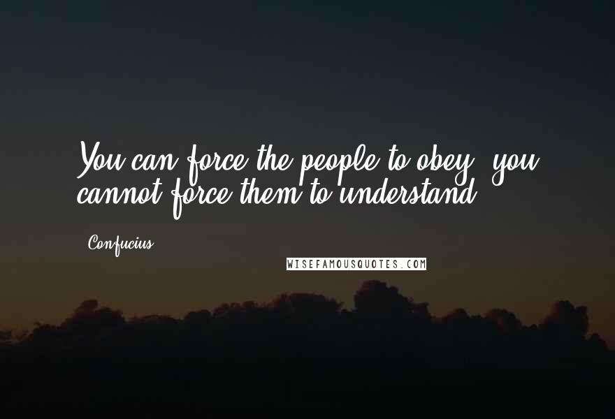 Confucius Quotes: You can force the people to obey; you cannot force them to understand.