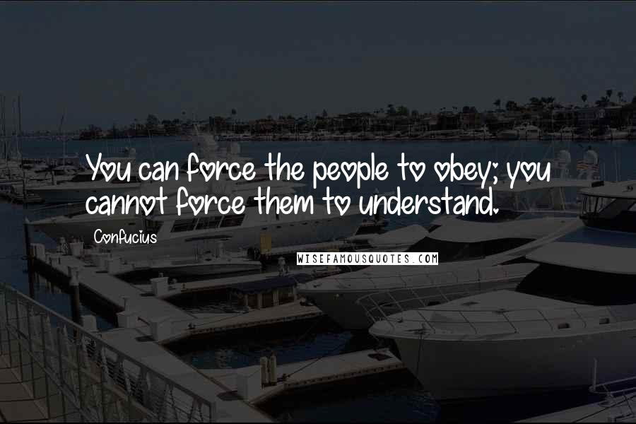 Confucius Quotes: You can force the people to obey; you cannot force them to understand.