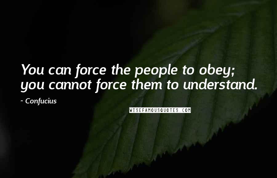 Confucius Quotes: You can force the people to obey; you cannot force them to understand.