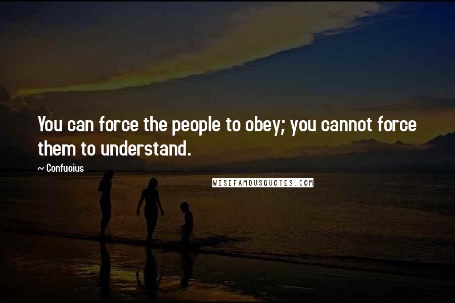 Confucius Quotes: You can force the people to obey; you cannot force them to understand.
