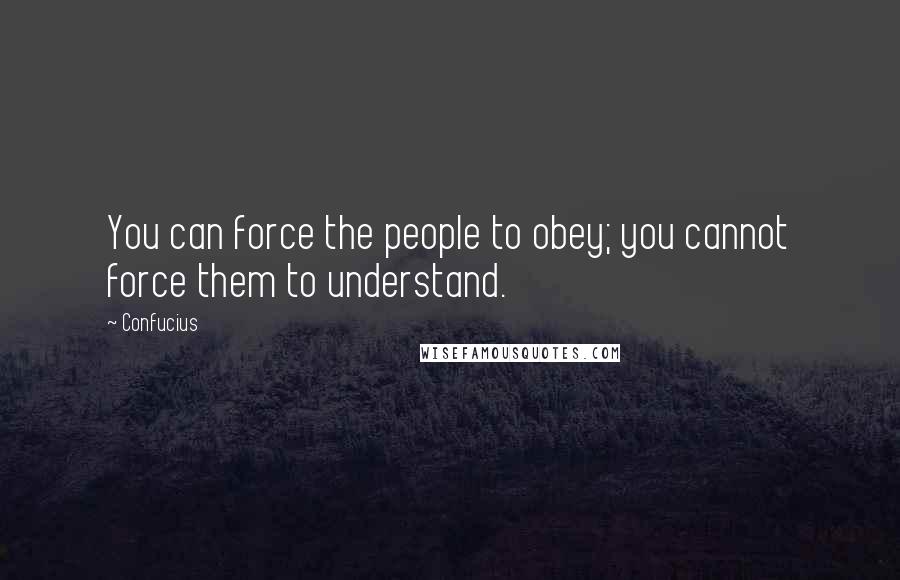 Confucius Quotes: You can force the people to obey; you cannot force them to understand.