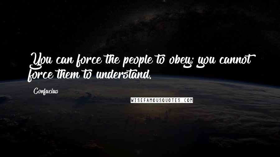 Confucius Quotes: You can force the people to obey; you cannot force them to understand.