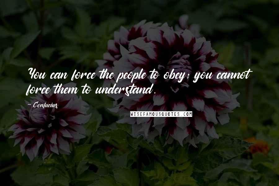 Confucius Quotes: You can force the people to obey; you cannot force them to understand.