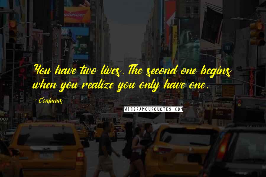 Confucius Quotes: You have two lives. The second one begins when you realize you only have one.