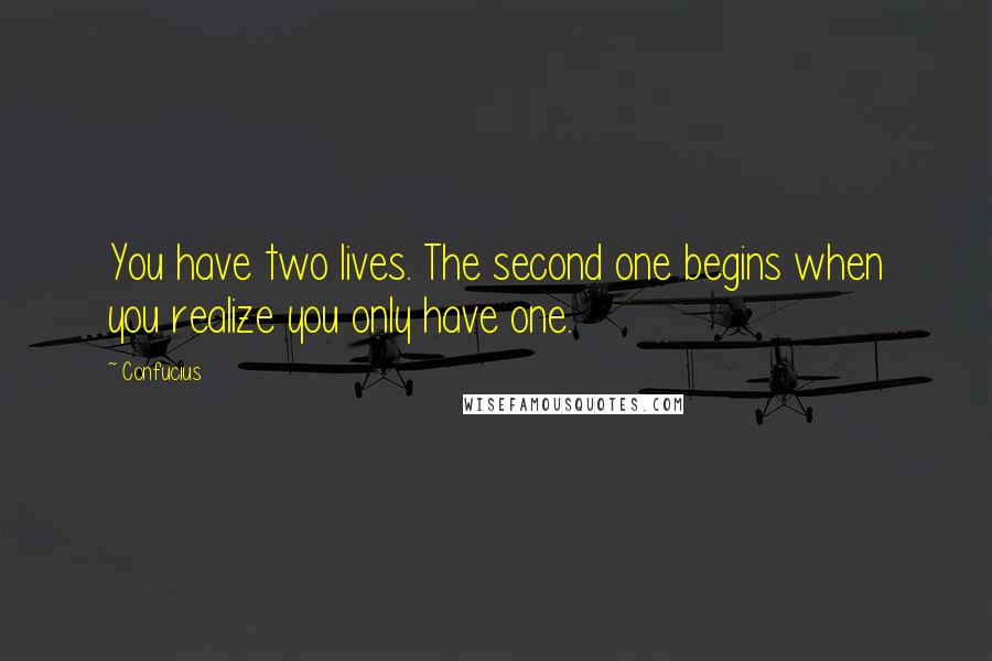 Confucius Quotes: You have two lives. The second one begins when you realize you only have one.