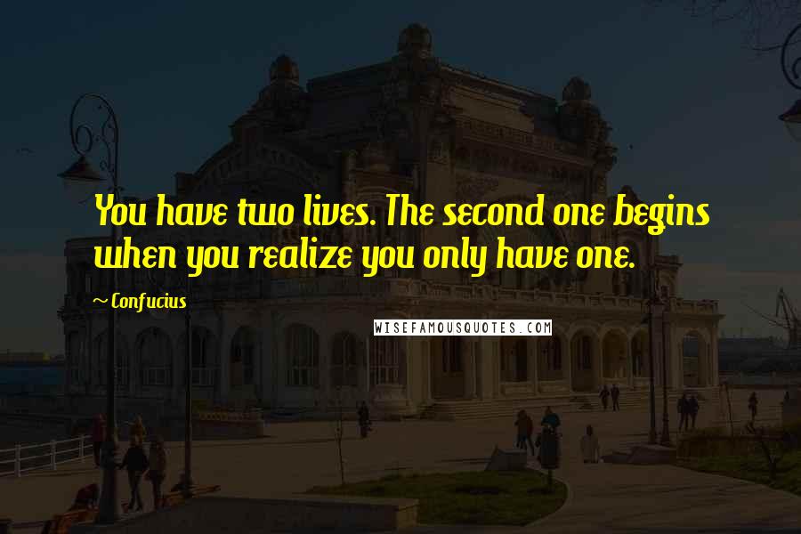 Confucius Quotes: You have two lives. The second one begins when you realize you only have one.