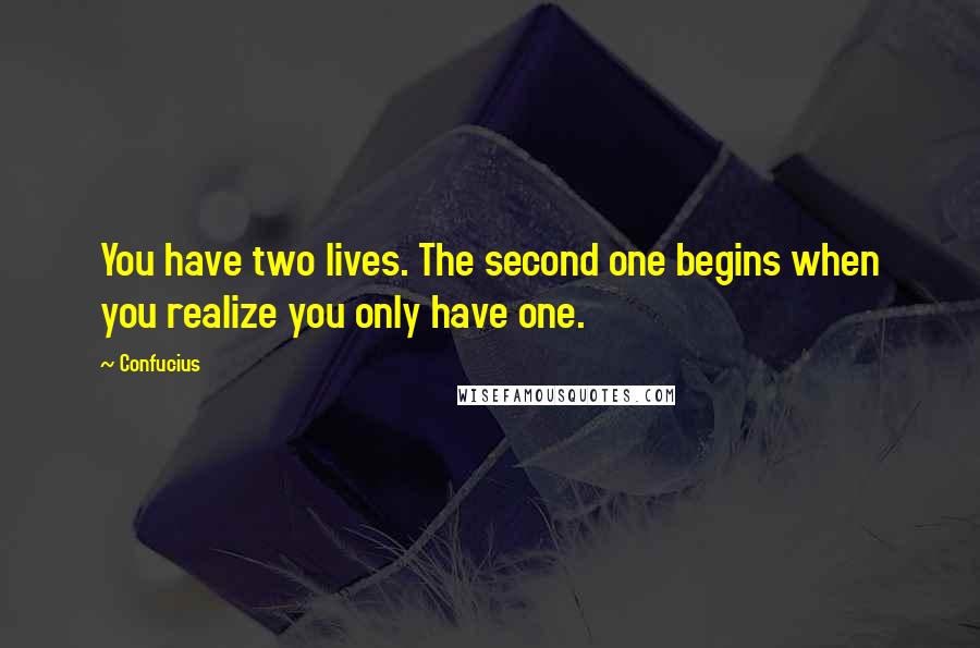 Confucius Quotes: You have two lives. The second one begins when you realize you only have one.