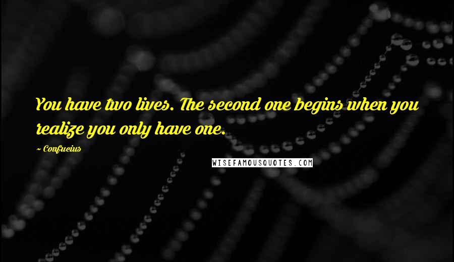 Confucius Quotes: You have two lives. The second one begins when you realize you only have one.