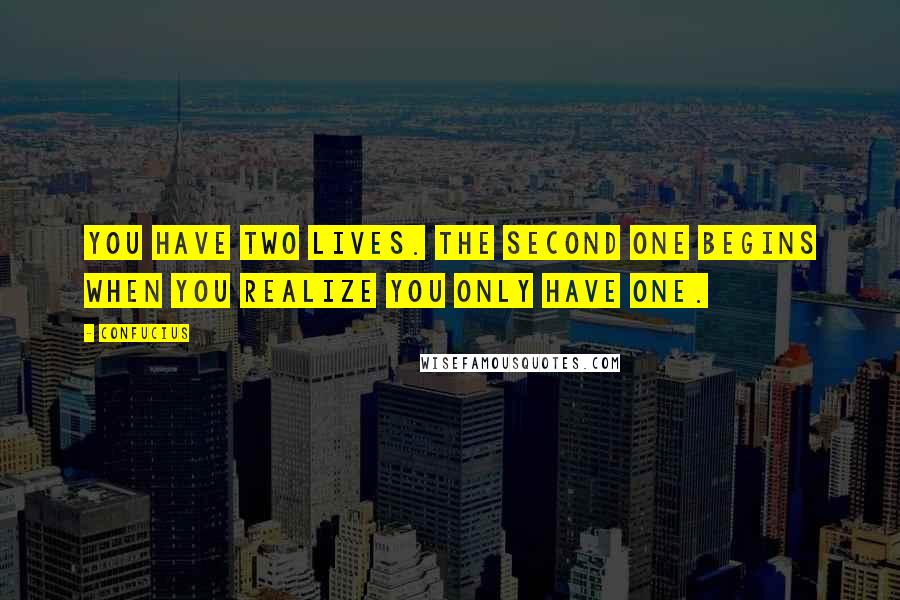 Confucius Quotes: You have two lives. The second one begins when you realize you only have one.