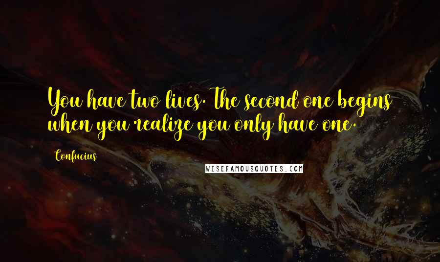 Confucius Quotes: You have two lives. The second one begins when you realize you only have one.