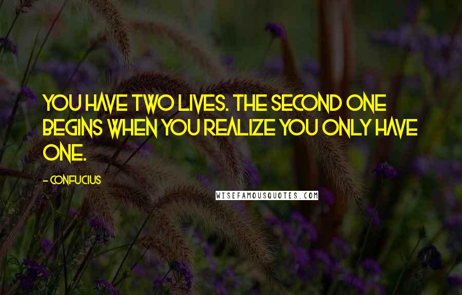 Confucius Quotes: You have two lives. The second one begins when you realize you only have one.