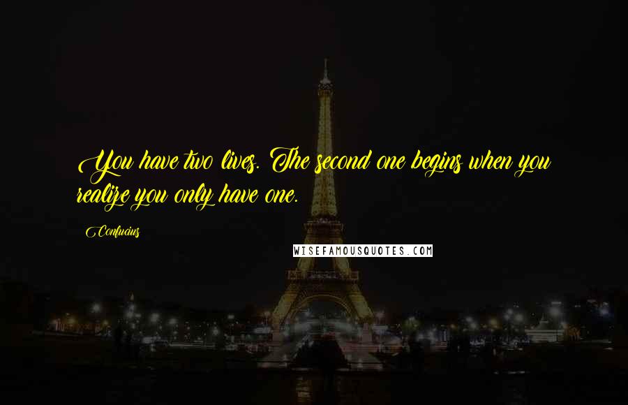 Confucius Quotes: You have two lives. The second one begins when you realize you only have one.