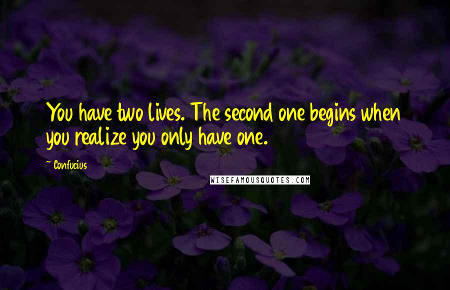 Confucius Quotes: You have two lives. The second one begins when you realize you only have one.
