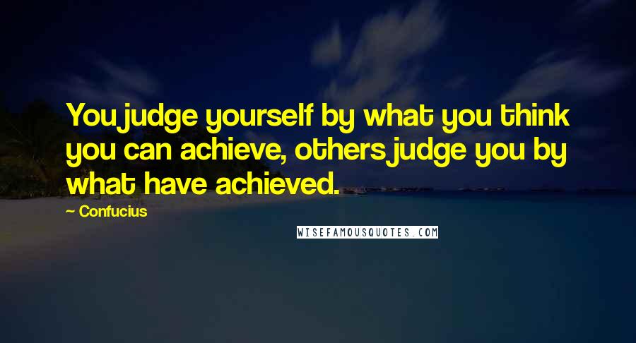 Confucius Quotes: You judge yourself by what you think you can achieve, others judge you by what have achieved.