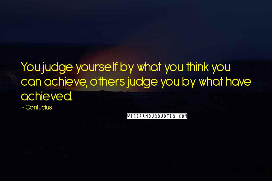 Confucius Quotes: You judge yourself by what you think you can achieve, others judge you by what have achieved.