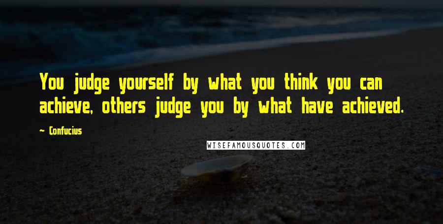 Confucius Quotes: You judge yourself by what you think you can achieve, others judge you by what have achieved.