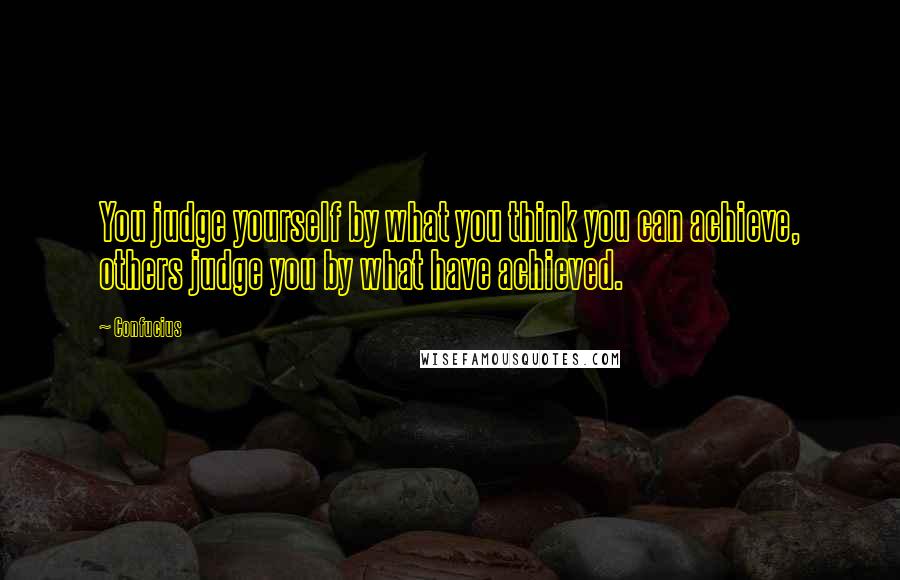 Confucius Quotes: You judge yourself by what you think you can achieve, others judge you by what have achieved.