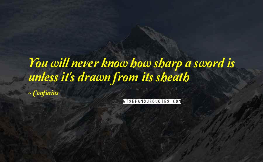 Confucius Quotes: You will never know how sharp a sword is unless it's drawn from its sheath