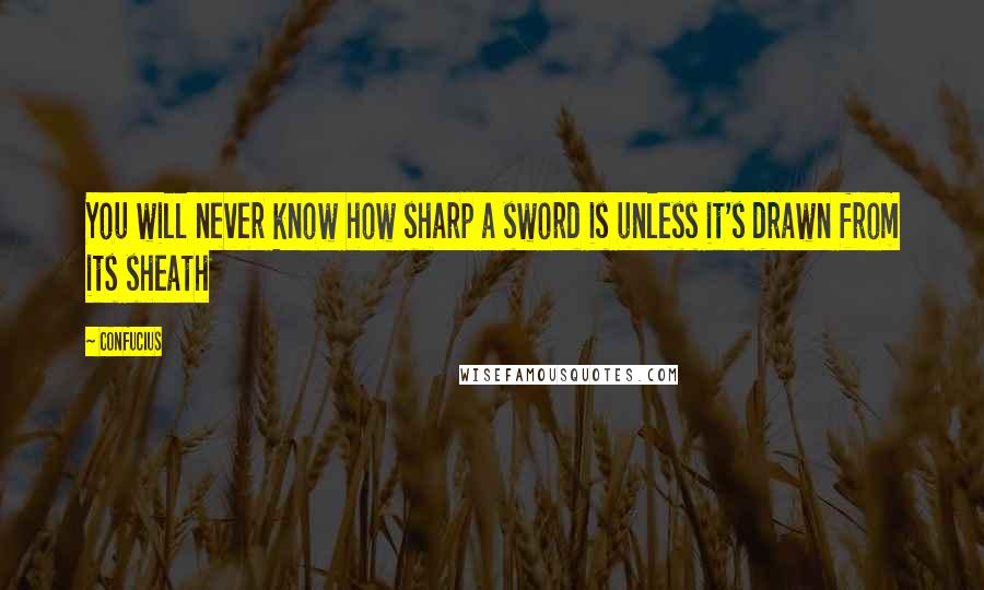 Confucius Quotes: You will never know how sharp a sword is unless it's drawn from its sheath