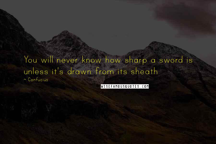 Confucius Quotes: You will never know how sharp a sword is unless it's drawn from its sheath