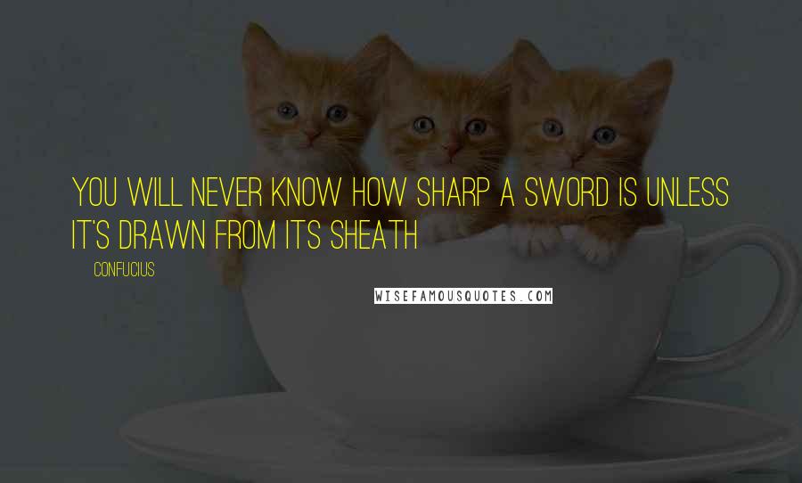 Confucius Quotes: You will never know how sharp a sword is unless it's drawn from its sheath