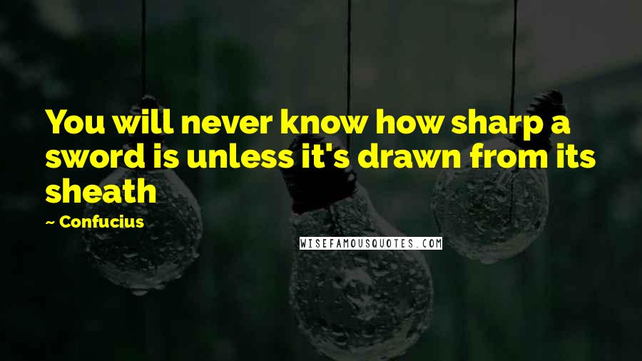 Confucius Quotes: You will never know how sharp a sword is unless it's drawn from its sheath