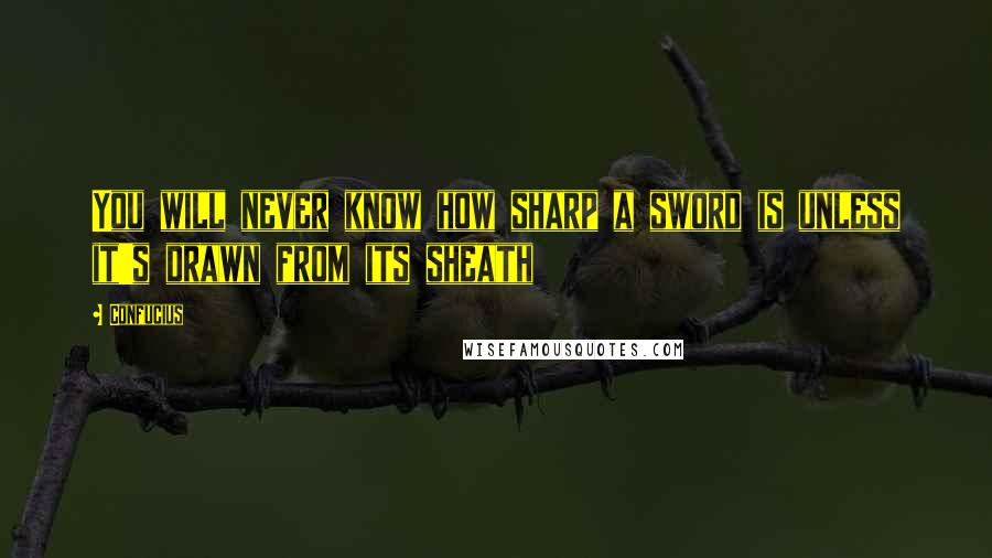 Confucius Quotes: You will never know how sharp a sword is unless it's drawn from its sheath
